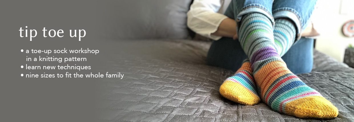 Tip Toe Up: a toe-up sock workshop in a pattern; learn new techniques; nine sizes to fit the whole family.